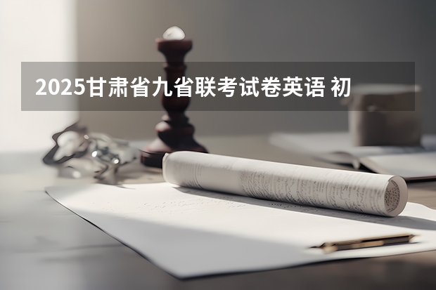 2025甘肃省九省联考试卷英语 初三九省联考是哪几省