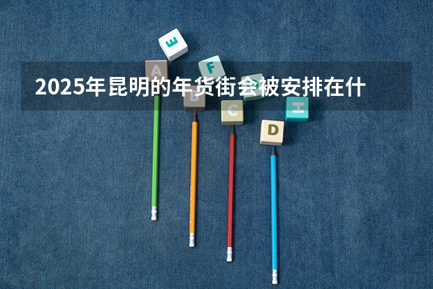 2025年昆明的年货街会被安排在什么地方