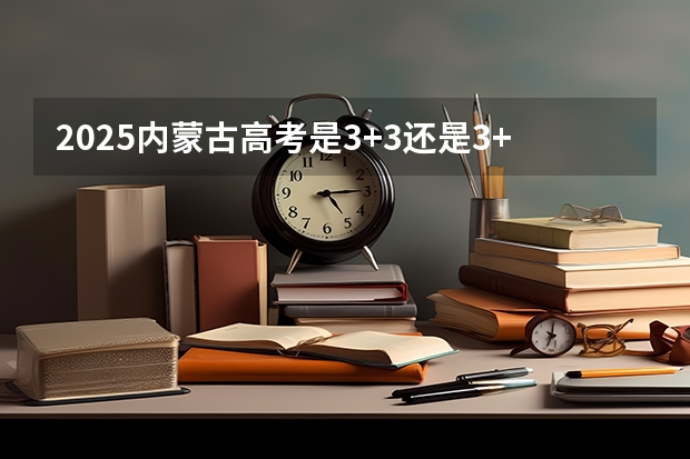2025内蒙古高考是3+3还是3+1+2模式？ 2025青海高考是3+3还是3+1+2模式？