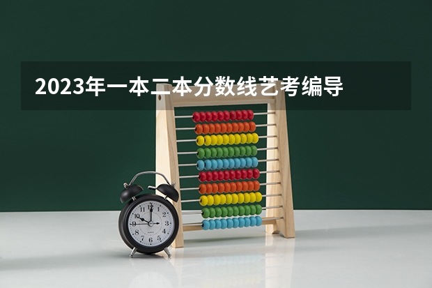 2023年一本二本分数线艺考编导 2024年高考艺考政策