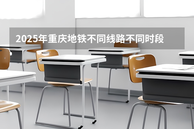 2025年重庆地铁不同线路不同时段的具体时间表是啥样？ 2025年重庆地铁不同站点的运营时间表是怎样规划的？