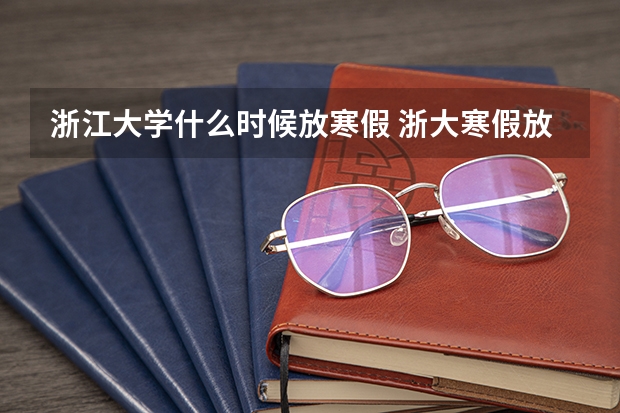 浙江大学什么时候放寒假 浙大寒假放假时间2024-2025学年