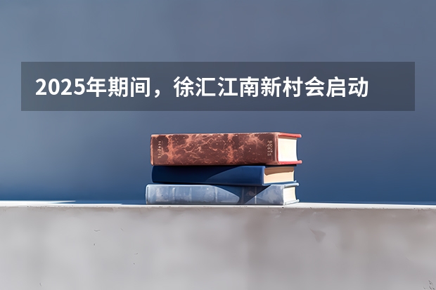 2025年期间，徐汇江南新村会启动拆迁工作吗