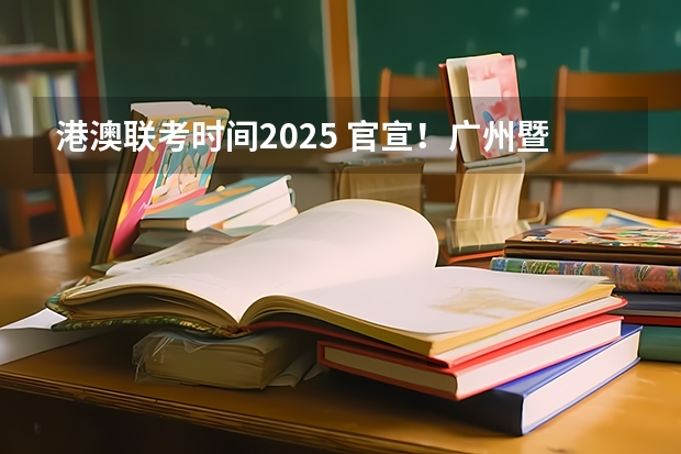 港澳联考时间2025 官宣！广州暨大港澳子弟学校2024-2025年秋季招生简章正式发布！