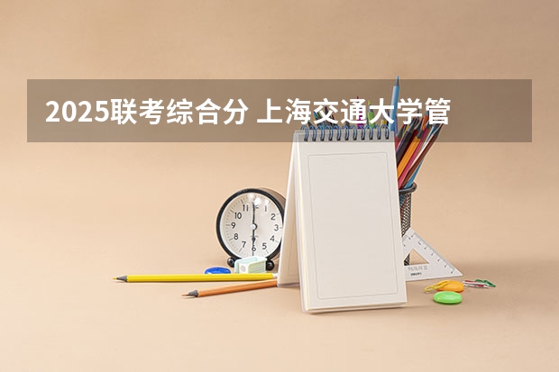 2025联考综合分 上海交通大学管理类联考硕士（MBA,MPA,MPAcc,MEM，MTT)最新招生简章汇总！手把手教你考入上海交通大学~
