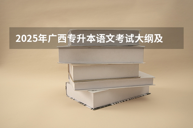 2025年广西专升本语文考试大纲及题型（2025高一各科课程更新中（语文+数学+政治+地理+历史+化学+物理+英语））