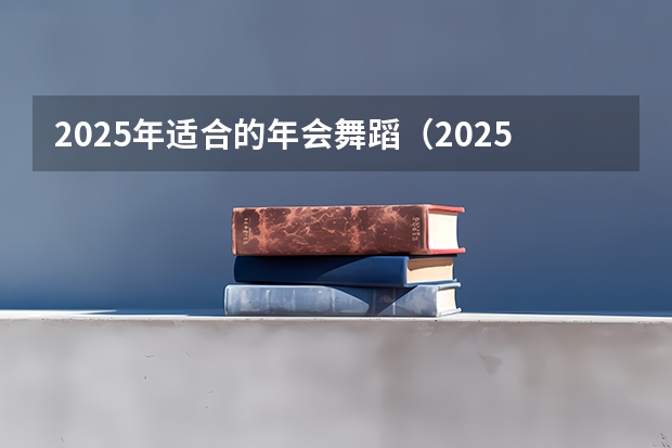 2025年适合的年会舞蹈（2025年有没有舞蹈生）