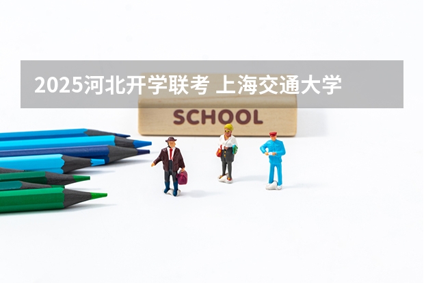 2025河北开学联考 上海交通大学开学日期2025