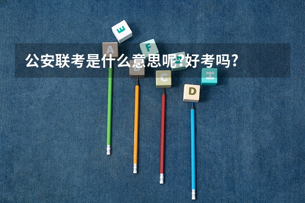 公安联考是什么意思呢?好考吗?