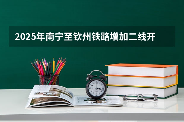 2025年南宁至钦州铁路增加二线开工吗
