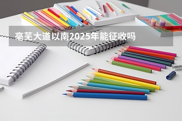 亳芜大道以南2025年能征收吗
