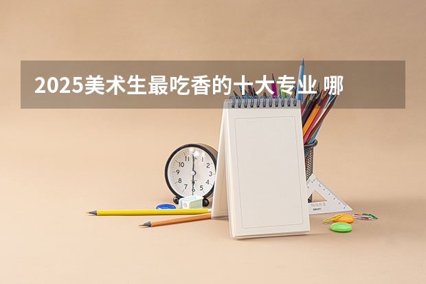 2025美术生最吃香的十大专业 哪些专业就业率高