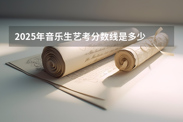 2025年音乐生艺考分数线是多少