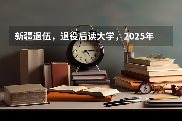 新疆退伍，退役后读大学，2025年大学毕业可以去新疆当留疆干部吗？