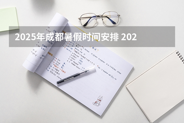2025年成都暑假时间安排 2025成都暑假放假时间最新消息 2024-2025学年成都市学校校历 成都中小学2024-2025学年校历
