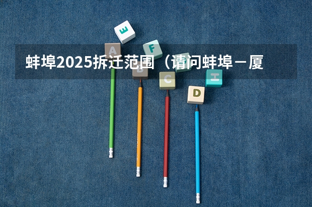 蚌埠2025拆迁范围（请问蚌埠－厦门的2025次的火车是不是每天都有？）