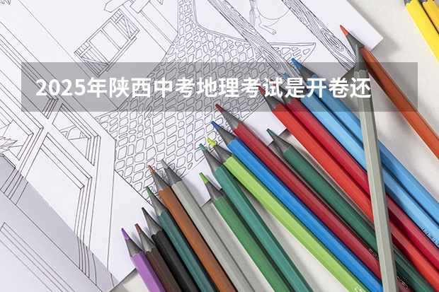 2025年陕西中考地理考试是开卷还是闭卷（陕西2025年随迁子女高考政策?）