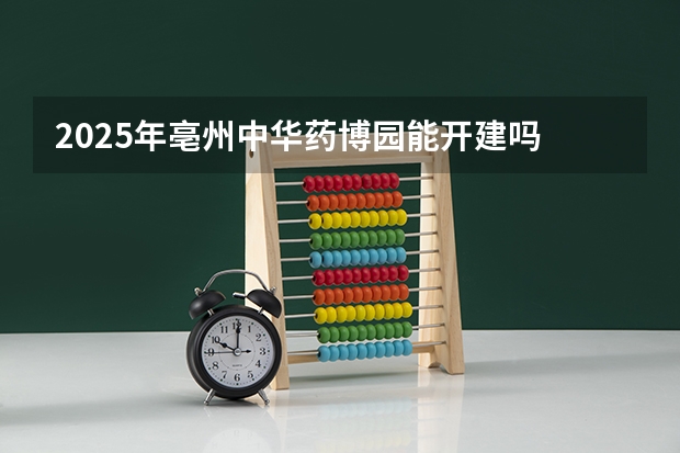 2025年亳州中华药博园能开建吗