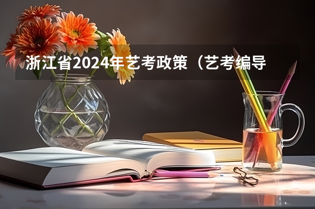 浙江省2024年艺考政策（艺考编导考试内容？）