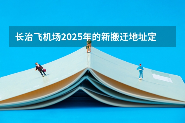 长治飞机场2025年的新搬迁地址定在哪里了？