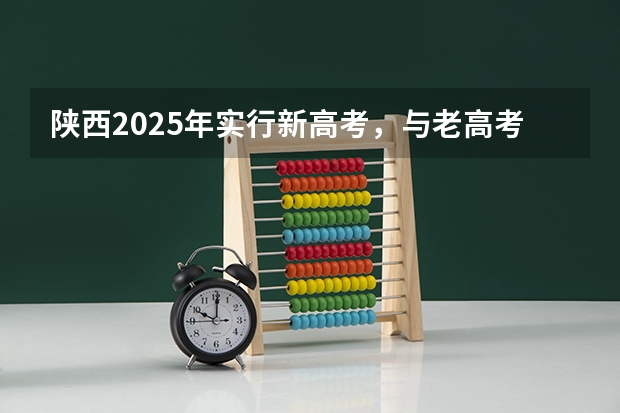 陕西2025年实行新高考，与老高考有何区别？（2025年新高考政策）