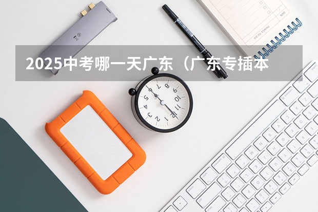 2025中考哪一天广东（广东专插本报名时间和考试时间）