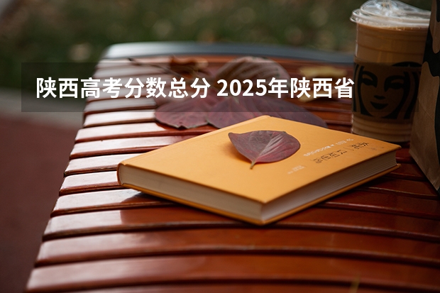 陕西高考分数总分 2025年陕西省艺考时间表