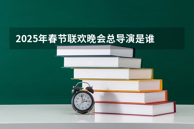 2025年春节联欢晚会总导演是谁 2025年元霄晚会总导演是谁
