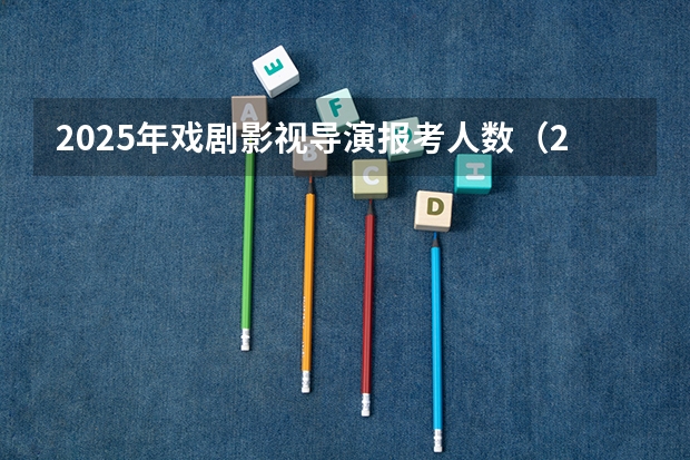 2025年戏剧影视导演报考人数（2025年春考分数线广东）