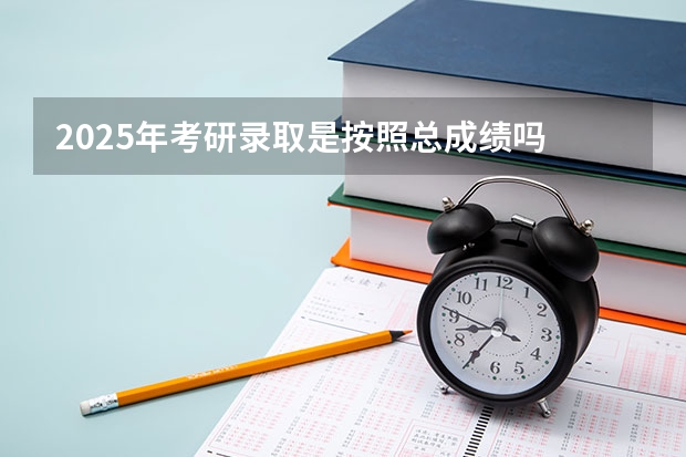 2025年考研录取是按照总成绩吗