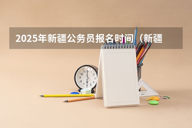 2025年新疆公务员报名时间（新疆省考2025年报名时间）