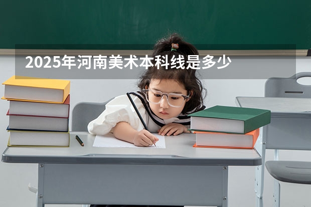 2025年河南美术本科线是多少