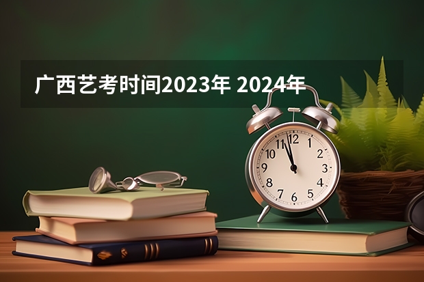 广西艺考时间2023年 2024年艺考的时间安排是怎样的？