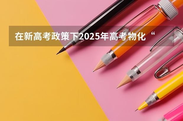 在新高考政策下2025年高考物化“捆绑”吗？