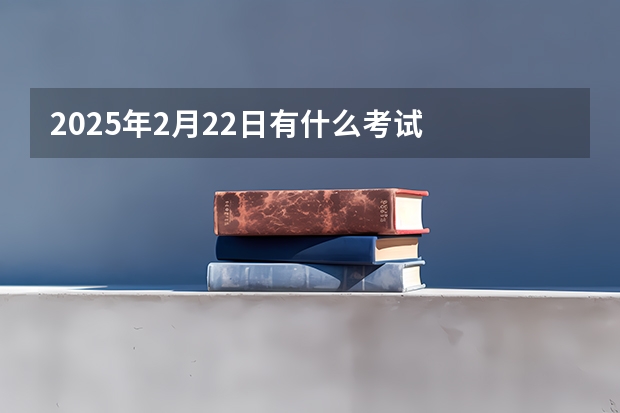 2025年2月22日有什么考试