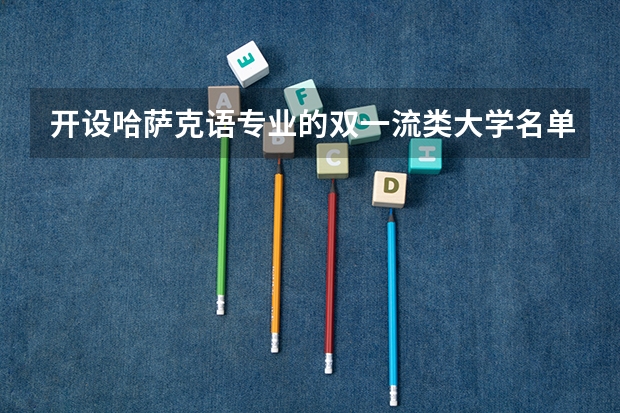 开设哈萨克语专业的双一流类大学名单汇总