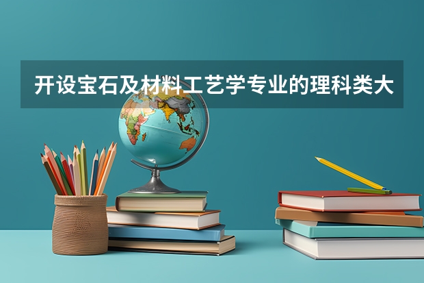 开设宝石及材料工艺学专业的理科类大学名单汇总