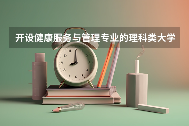 开设健康服务与管理专业的理科类大学名单汇总