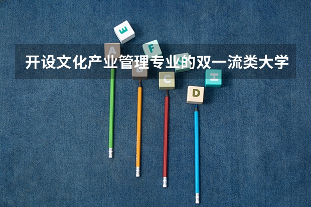 开设文化产业管理专业的双一流类大学名单汇总