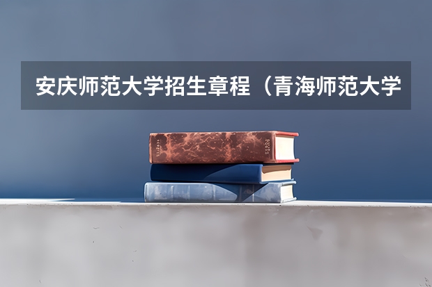 安庆师范大学招生章程（青海师范大学招生章程）