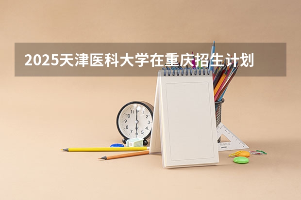 2025天津医科大学在重庆招生计划预测