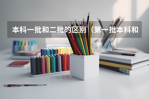 本科一批和二批的区别(第一批本科和第二批本科有什么区别?)