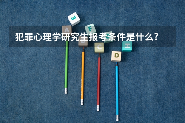 犯罪心理学研究生报考条件是什么?