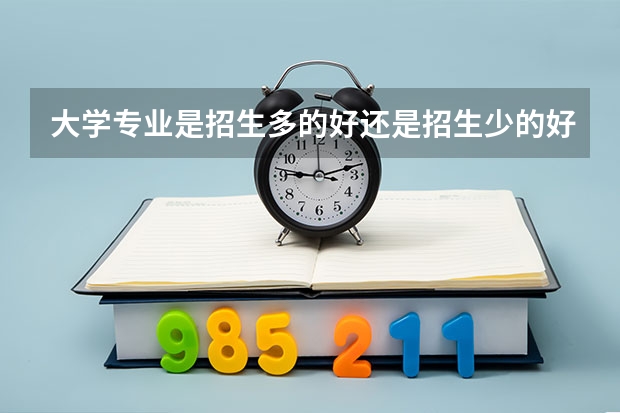 大学专业是招生多的好还是招生少的好？为什么我总是觉得人越少的专业越好？