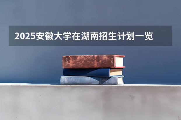 2025安徽大学在湖南招生计划一览表
