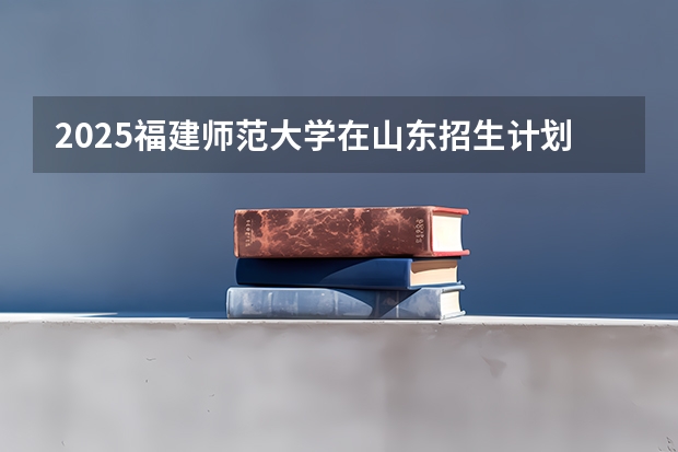 2025福建师范大学在山东招生计划一览表