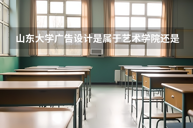山东大学广告设计是属于艺术学院还是属于文学与新闻传播院?艺术录取大约多少分?