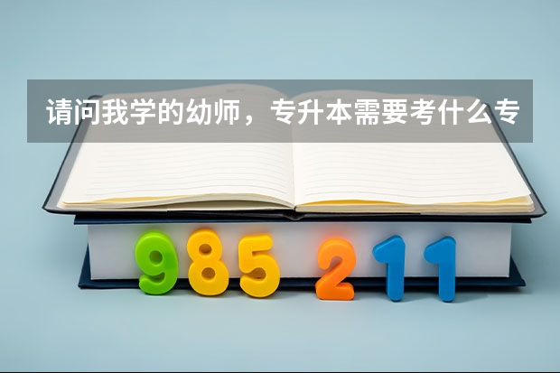 请问我学的幼师，专升本需要考什么专业呢？