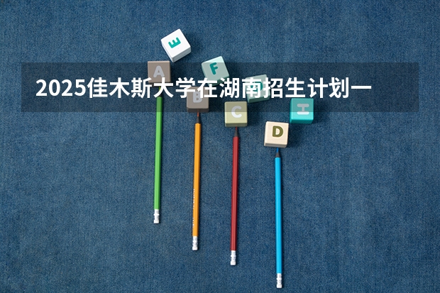 2025佳木斯大学在湖南招生计划一览表
