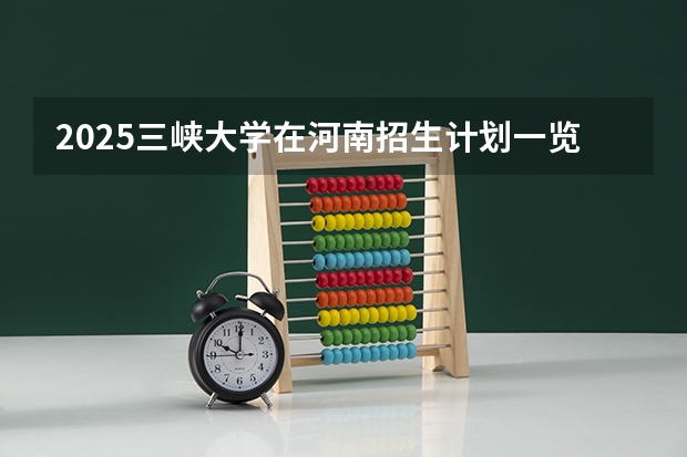 2025三峡大学在河南招生计划一览表